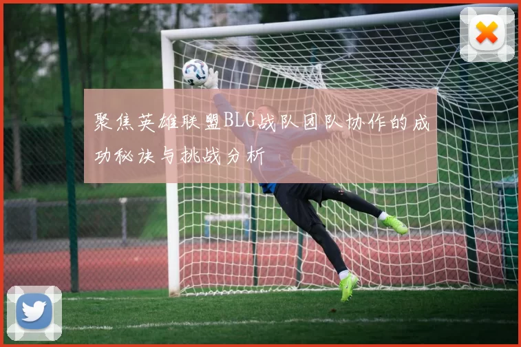 聚焦英雄联盟BLG战队团队协作的成功秘诀与挑战分析