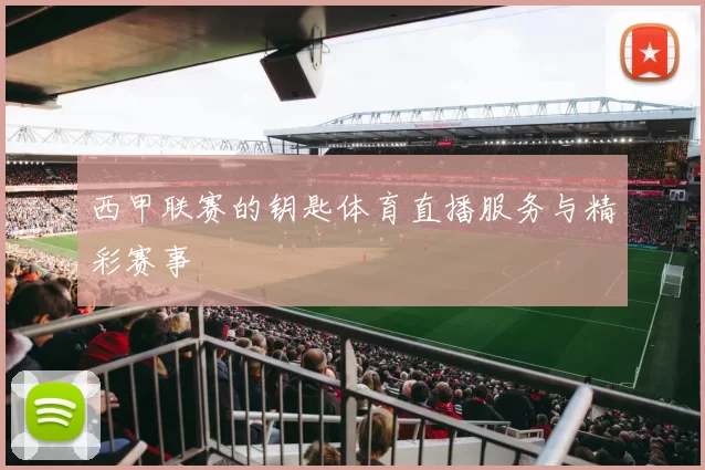 西甲联赛的钥匙体育直播服务与精彩赛事