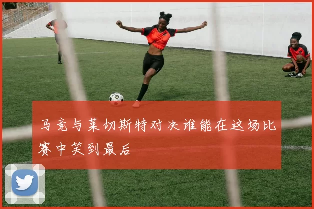 马竞与莱切斯特对决谁能在这场比赛中笑到最后