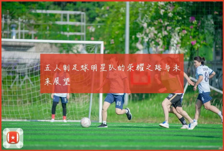 五人制足球明星队的荣耀之路与未来展望