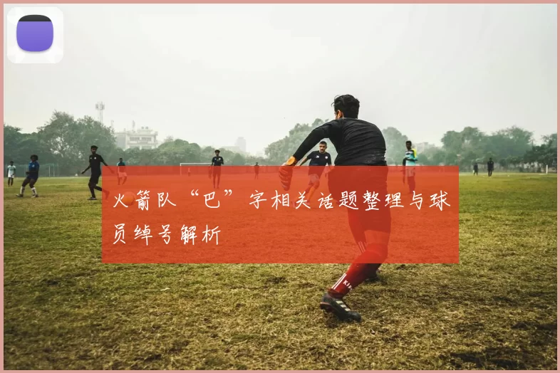 火箭队“巴”字相关话题整理与球员绰号解析