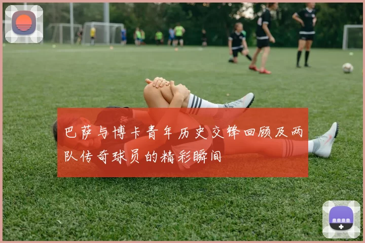 巴萨与博卡青年历史交锋回顾及两队传奇球员的精彩瞬间