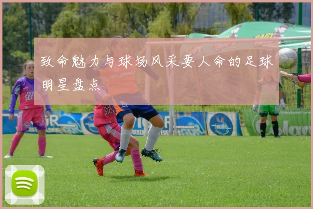 致命魅力与球场风采要人命的足球明星盘点