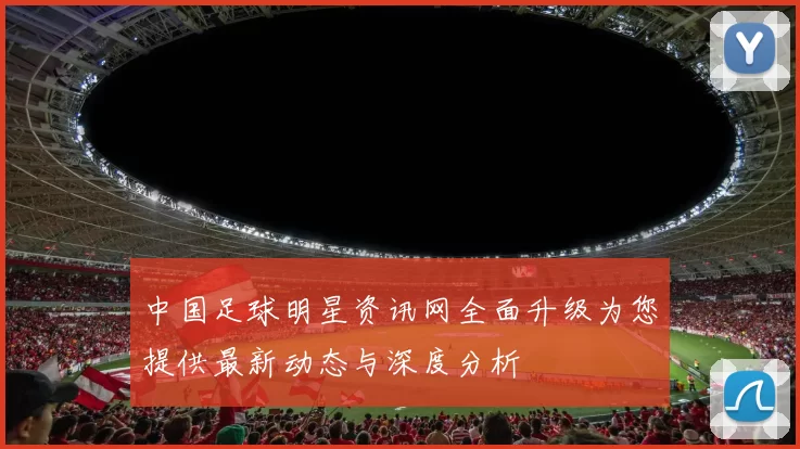 中国足球明星资讯网全面升级为您提供最新动态与深度分析