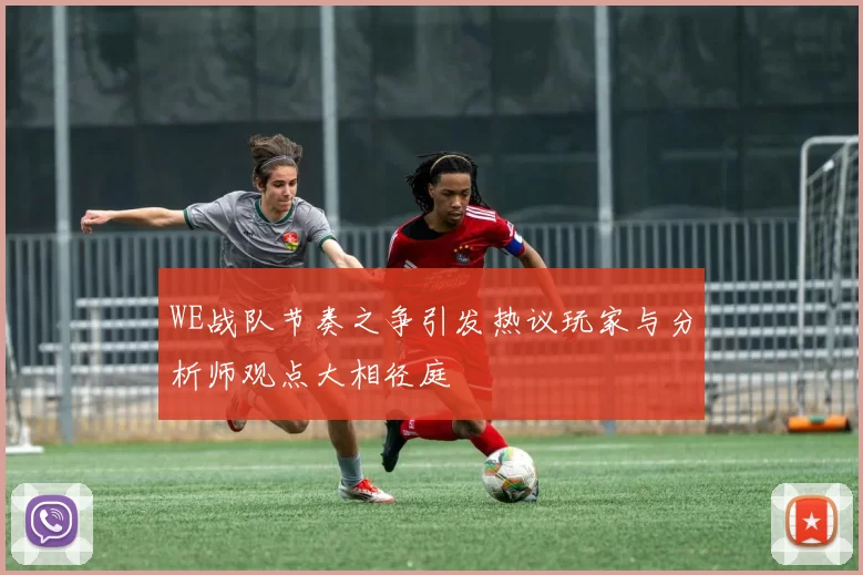 WE战队节奏之争引发热议玩家与分析师观点大相径庭
