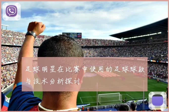 足球明星在比赛中使用的足球球款与技术分析探讨