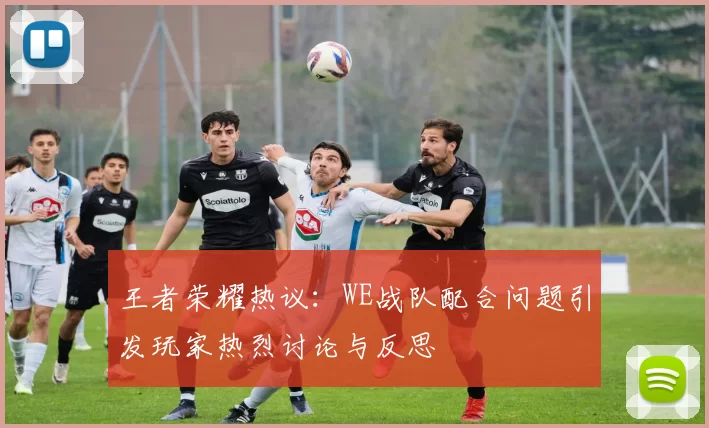 王者荣耀热议：WE战队配合问题引发玩家热烈讨论与反思