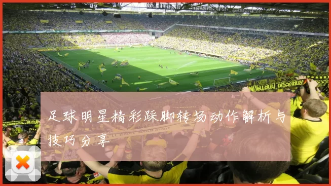 足球明星精彩踩脚转场动作解析与技巧分享