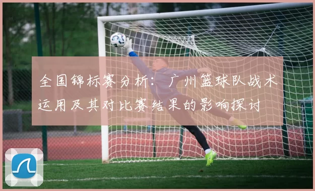 全国锦标赛分析：广州篮球队战术运用及其对比赛结果的影响探讨