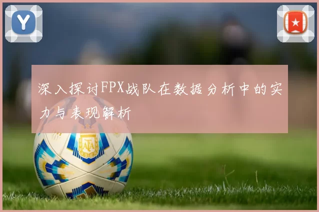 深入探讨FPX战队在数据分析中的实力与表现解析