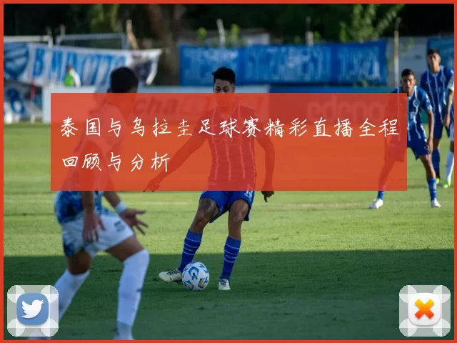 泰国与乌拉圭足球赛精彩直播全程回顾与分析