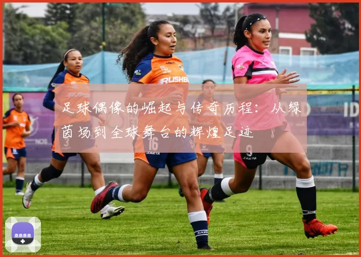 足球偶像的崛起与传奇历程：从绿茵场到全球舞台的辉煌足迹
