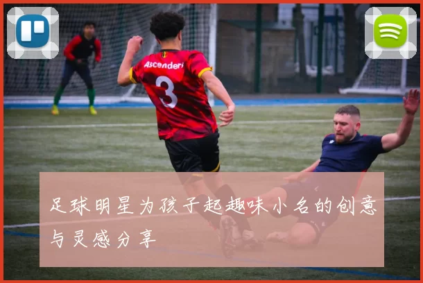 足球明星为孩子起趣味小名的创意与灵感分享