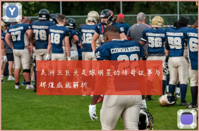 美洲三巨头足球明星的传奇故事与辉煌成就解析