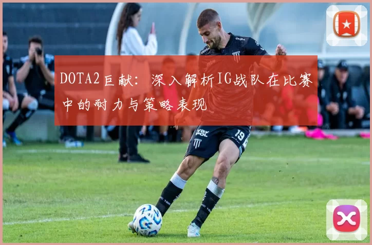 DOTA2巨献：深入解析IG战队在比赛中的耐力与策略表现