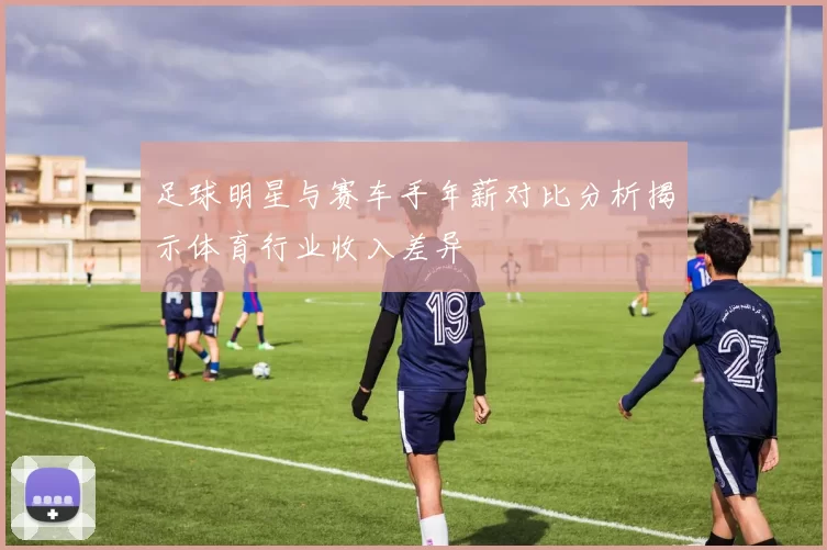 足球明星与赛车手年薪对比分析揭示体育行业收入差异