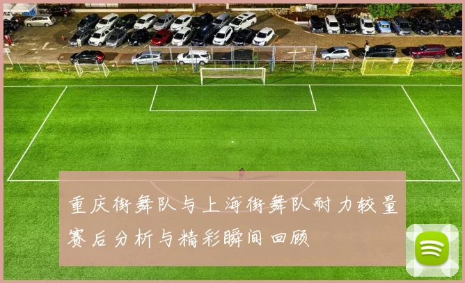 重庆街舞队与上海街舞队耐力较量赛后分析与精彩瞬间回顾