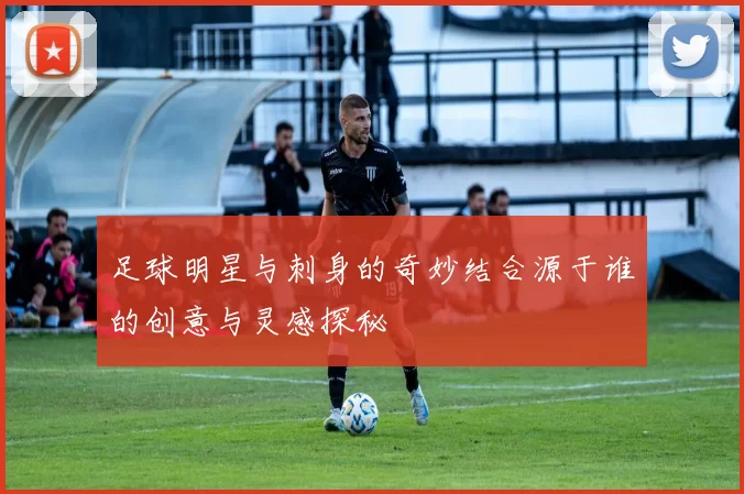 足球明星与刺身的奇妙结合源于谁的创意与灵感探秘