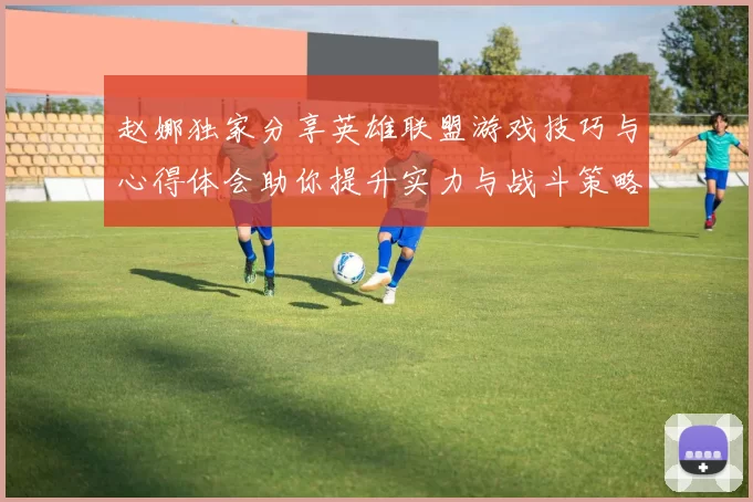 赵娜独家分享英雄联盟游戏技巧与心得体会助你提升实力与战斗策略