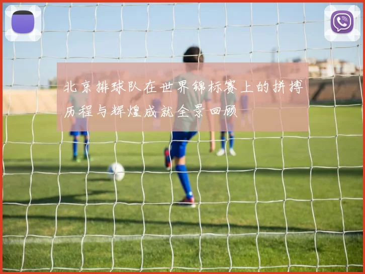 北京排球队在世界锦标赛上的拼搏历程与辉煌成就全景回顾