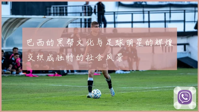 巴西的黑帮文化与足球明星的辉煌交织成独特的社会风景