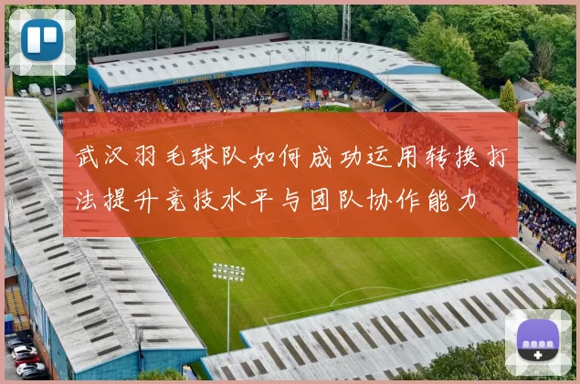 武汉羽毛球队如何成功运用转换打法提升竞技水平与团队协作能力