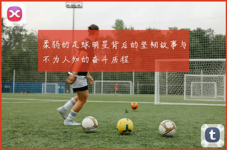 柔弱的足球明星背后的坚韧故事与不为人知的奋斗历程