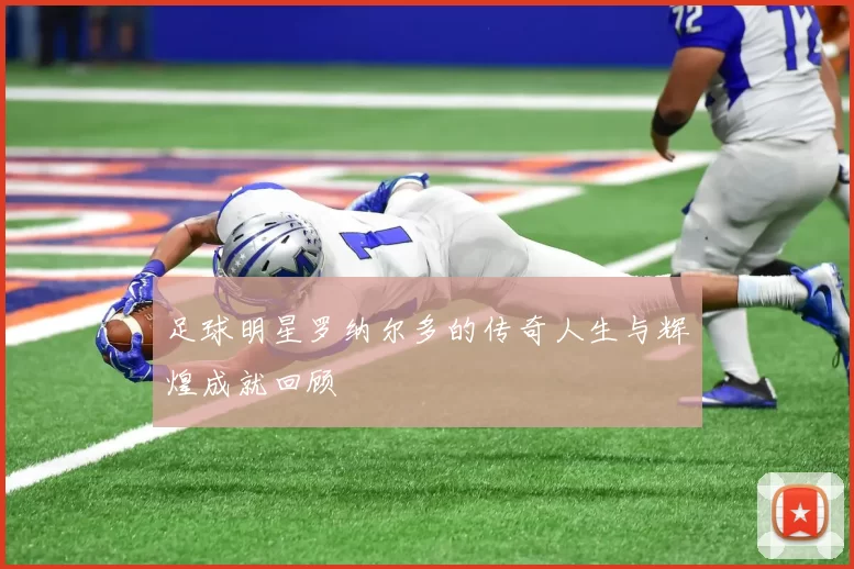 足球明星罗纳尔多的传奇人生与辉煌成就回顾