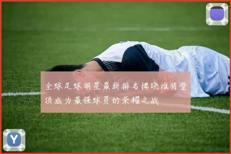 全球足球明星最新排名揭晓谁将登顶成为最强球员的荣耀之战