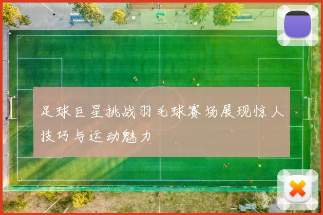 足球巨星挑战羽毛球赛场展现惊人技巧与运动魅力