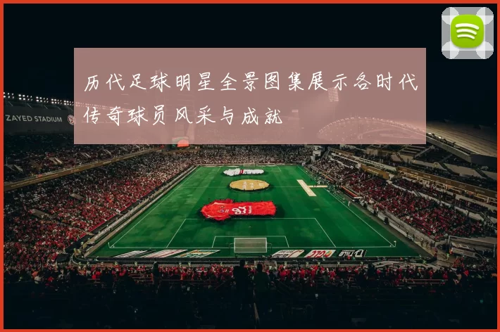 历代足球明星全景图集展示各时代传奇球员风采与成就