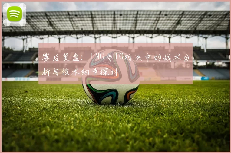 赛后复盘：LNG与IG对决中的战术分析与技术细节探讨