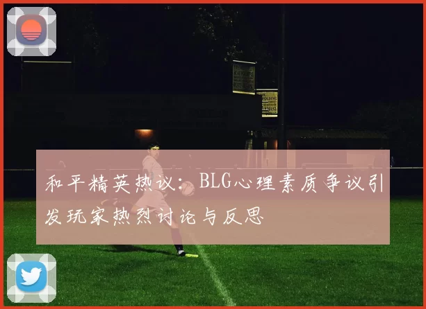 和平精英热议：BLG心理素质争议引发玩家热烈讨论与反思
