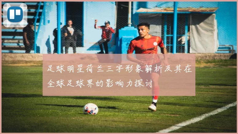足球明星荷兰三字形象解析及其在全球足球界的影响力探讨