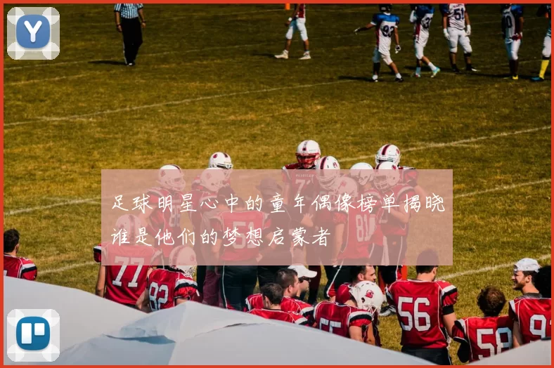 足球明星心中的童年偶像榜单揭晓谁是他们的梦想启蒙者