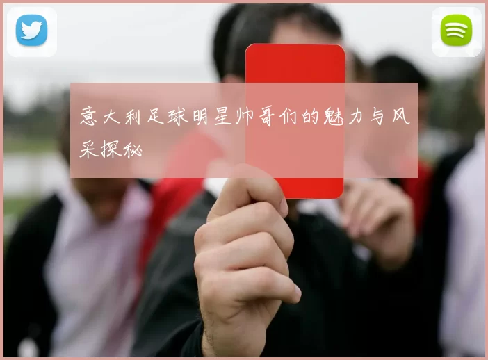 意大利足球明星帅哥们的魅力与风采探秘
