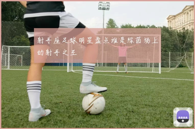 射手座足球明星盘点谁是绿茵场上的射手之王