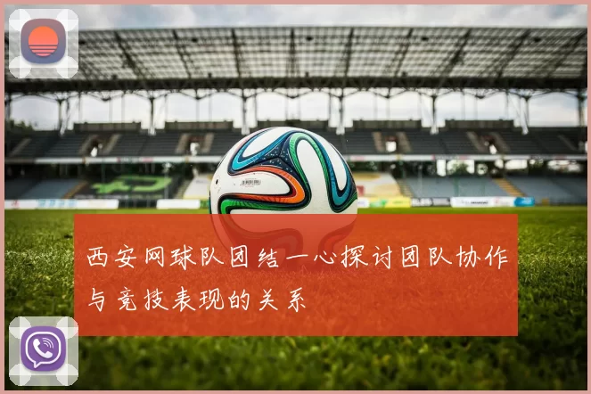 西安网球队团结一心探讨团队协作与竞技表现的关系
