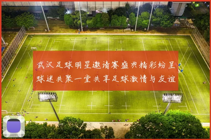 武汉足球明星邀请赛盛典精彩纷呈球迷共聚一堂共享足球激情与友谊