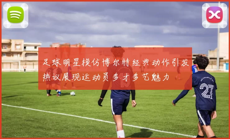 足球明星模仿博尔特经典动作引发热议展现运动员多才多艺魅力