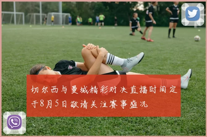 切尔西与曼城精彩对决直播时间定于8月5日敬请关注赛事盛况