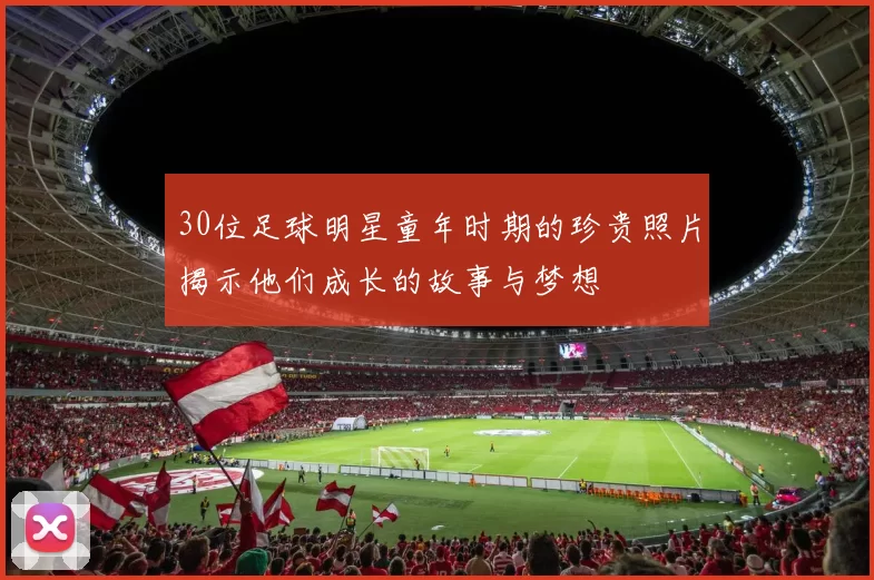 30位足球明星童年时期的珍贵照片揭示他们成长的故事与梦想