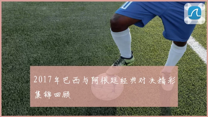 2017年巴西与阿根廷经典对决精彩集锦回顾