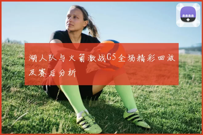 湖人队与火箭激战G5全场精彩回放及赛后分析