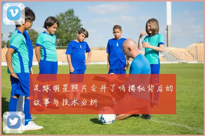 足球明星照片合并了吗揭秘背后的故事与技术分析