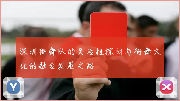 深圳街舞队的灵活性探讨与街舞文化的融合发展之路