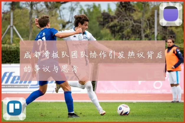 成都滑板队团队协作引发热议背后的争议与思考