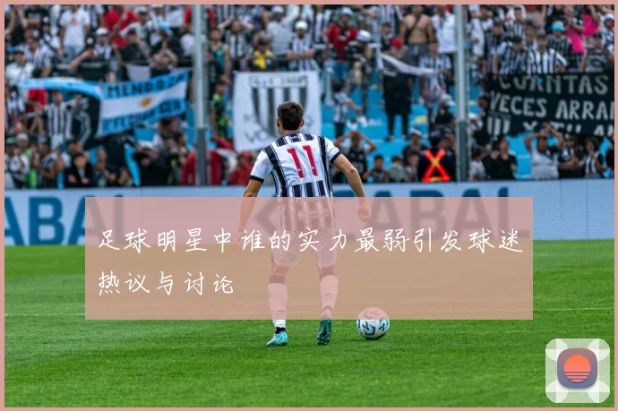 足球明星中谁的实力最弱引发球迷热议与讨论