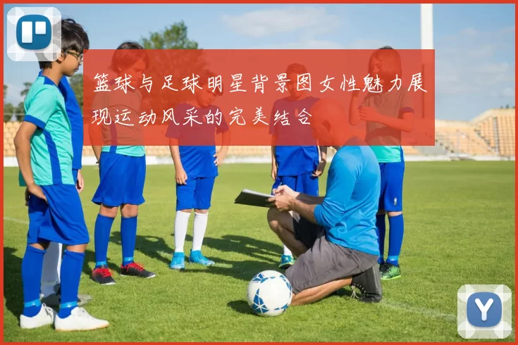 篮球与足球明星背景图女性魅力展现运动风采的完美结合