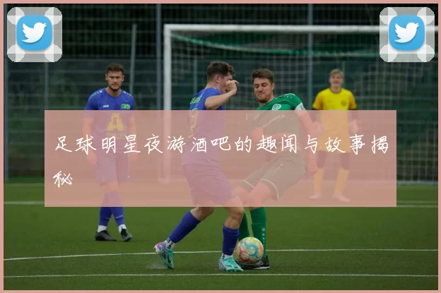 足球明星夜游酒吧的趣闻与故事揭秘